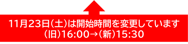 11月２３日は開始時間を変更しています。１６時から１５時３０分になりました。